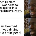 No brakes | When I learned that I was going to be trained to drive heavy machinery at work. When I learned that I was driving without a brake pedal. | image tagged in disappointed black guy,work | made w/ Imgflip meme maker