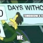 fr | TOMORROW X TOGETHER; ME | image tagged in 0 days without lenny simpsons | made w/ Imgflip meme maker