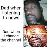 Relatable | Dad when listening to news; Dad when I change the channel | image tagged in memes,sleeping shaq | made w/ Imgflip meme maker