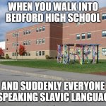 Slavic Bedford High School | WHEN YOU WALK INTO BEDFORD HIGH SCHOOL; AND SUDDENLY EVERYONE IS SPEAKING SLAVIC LANGUAGES | image tagged in slavic bedford high school,slavic new hampshire | made w/ Imgflip meme maker