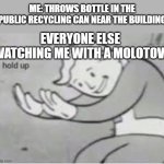 Hol up | ME: THROWS BOTTLE IN THE PUBLIC RECYCLING CAN NEAR THE BUILDING; EVERYONE ELSE WATCHING ME WITH A MOLOTOV: | image tagged in hol up,dark humor,hold the frick up,molotov,bomb,grenade | made w/ Imgflip meme maker