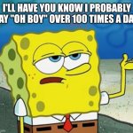 Tough Guy Sponge Bob | I'LL HAVE YOU KNOW I PROBABLY SAY "OH BOY" OVER 100 TIMES A DAY | image tagged in tough guy sponge bob | made w/ Imgflip meme maker
