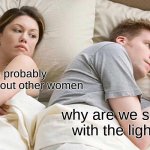 didnt know what to put here lol | hes probably thinking about other women; why are we sleeping with the lights in? | image tagged in memes,i bet he's thinking about other women | made w/ Imgflip meme maker