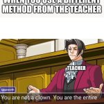 You are not a clown. You are the entire circus. | WHEN YOU USE A DIFFERENT METHOD FROM THE TEACHER; TEACHER | image tagged in you are not a clown you are the entire circus | made w/ Imgflip meme maker