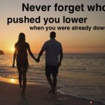 Never forget who pushed you lower when you were already down