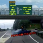 Left Exit 12 Off Ramp | WORLDLY FUN THAT ENDS IN HELL; JESUS IS THE ONLY TRUTH; FOOLISH CHOICES | image tagged in memes,left exit 12 off ramp | made w/ Imgflip meme maker