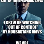 The AMV Songs That Weren't By Skillet/Imagine Dragons/Linkin Park/Evanescence/Thousand Foot Krutch/Fall Out Boy/Three Days Grace | YOU GREW UP WATCHING "YOU'RE GONNA GO FAR, KID" BY THE OFFSPRING AMVS; I GREW UP WATCHING "OUT OF CONTROL" BY HOOBASTANK AMVS; WE ARE NOT THE SAME | image tagged in gus fring we are not the same,memes,music,rock music,heavy metal,anime | made w/ Imgflip meme maker
