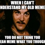 Inigo Montoya Meme | WHEN I CAN'T UNDERSTAND MY OLD MEMES; YOU DO NOT THINK YOU MEAN MEME WHAT YOU THOUGHT | image tagged in memes,inigo montoya | made w/ Imgflip meme maker