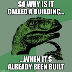 ….…….. | SO WHY IS IT CALLED A BUILDING…; …WHEN IT’S ALREADY BEEN BUILT | image tagged in memes,philosoraptor | made w/ Imgflip meme maker