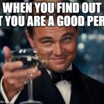 I found out that you're a good person | WHEN YOU FIND OUT THAT YOU ARE A GOOD PERSON | image tagged in memes,leonardo dicaprio cheers,funny | made w/ Imgflip meme maker