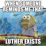 SpongeBob Fish Vietnam Flashback | WHEN SOMEONE REMINDS ME THAT; LUTHER EXISTS | image tagged in spongebob fish vietnam flashback | made w/ Imgflip meme maker
