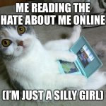 Cats W/ Computers | ME READING THE HATE ABOUT ME ONLINE; (I’M JUST A SILLY GIRL) | image tagged in cats w/ computers | made w/ Imgflip meme maker
