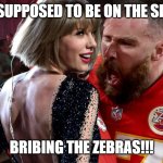 Travis and Taylor | YOU'RE SUPPOSED TO BE ON THE SIDELINES; BRIBING THE ZEBRAS!!! | image tagged in travis kelce screaming at taylor swift | made w/ Imgflip meme maker