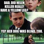 Helen and her Dog | DAD, DID HELEN KELLER REALLY HAVE A YELLOW LEG? YEP. HER DOG WAS BLIND, TOO. | image tagged in memes,finding neverland,humor,dark humor,funny,funny memes | made w/ Imgflip meme maker