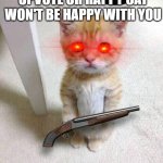 Cute Cat Meme | UPVOTE OR HAPPY CAT WON'T BE HAPPY WITH YOU | image tagged in memes,cute cat,upvotes,threat | made w/ Imgflip meme maker