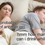 I Bet He's Thinking About Other Women | hes probably thinking of another girl; hmm how many drinks can i drink while driving | image tagged in memes,i bet he's thinking about other women | made w/ Imgflip meme maker