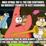 Patrick Mayonaise | WAS SPINAL TAP II: THE END CONTINUES AN INDIRECT TRIBUTE TO OZZY OSBOURNE; CONSIDERING THAT HE DIED ALMOST 2 MONTHS BEFORE THE 2ND SPINAL TAP MOVIE WAS EVEN PREMIERED? | image tagged in patrick mayonaise,ozzy osbourne,for honor,spinal tap | made w/ Imgflip meme maker