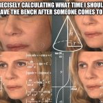 Ever done something like this | ME PRECISELY CALCULATING WHAT TIME I SHOULD GET UP AND LEAVE THE BENCH AFTER SOMEONE COMES TO SIT ON IT | image tagged in calculating meme,real life | made w/ Imgflip meme maker