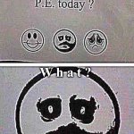 How did you do in P.E. Today? | W h a t ? | image tagged in how did you do in p e today | made w/ Imgflip meme maker