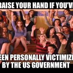 Raise Hand Mean Girls | RAISE YOUR HAND IF YOU’VE; BEEN PERSONALLY VICTIMIZED BY THE US GOVERNMENT | image tagged in raise hand mean girls | made w/ Imgflip meme maker