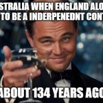 sytuul | AUSTRALIA WHEN ENGLAND ALOUD THEM TO BE A INDERPENEDNT CONTURY; ABOUT 134 YEARS AGO | image tagged in memes,leonardo dicaprio cheers | made w/ Imgflip meme maker