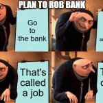 J*b | PLAN TO ROB BANK; Go to the bank; Ask to work there and get paid; That's called a job; That's called a job | image tagged in memes,gru's plan | made w/ Imgflip meme maker