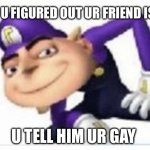 Gruigi | POV U FIGURED OUT UR FRIEND IS GAY; U TELL HIM UR GAY | image tagged in gruigi | made w/ Imgflip meme maker
