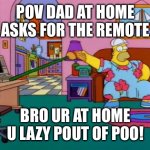 Working from Home Homer | POV DAD AT HOME ASKS FOR THE REMOTE; BRO UR AT HOME U LAZY POUT OF POO! | image tagged in working from home homer | made w/ Imgflip meme maker