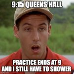 Adam Sandler mouth dropped | 9:15 QUEENS HALL; PRACTICE ENDS AT 9 AND I STILL HAVE TO SHOWER | image tagged in adam sandler mouth dropped | made w/ Imgflip meme maker