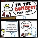 i legit saw someone say this are we dead serious | i was born in America not England and I still know English | image tagged in i'm the dumbest man alive | made w/ Imgflip meme maker
