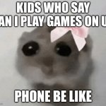 I’m just a girl hamster | KIDS WHO SAY CAN I PLAY GAMES ON UR; PHONE BE LIKE | image tagged in i m just a girl hamster | made w/ Imgflip meme maker