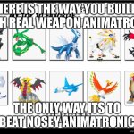 top 10 legendary pokemon | HERE IS THE WAY YOU BUILD WITH REAL WEAPON ANIMATRONIC; THE ONLY WAY ITS TO BEAT NOSEY ANIMATRONIC | image tagged in top 10 legendary pokemon | made w/ Imgflip meme maker