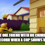 GOTTA GO FAST!!! | THAT ONE FRIEND WITH NO CRIMINAL 
RECORD WHEN A COP SHOWS UP | image tagged in gifs,memes,that one friend,police | made w/ Imgflip video-to-gif maker
