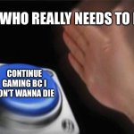I peed | ME WHO REALLY NEEDS TO PEE; CONTINUE GAMING BC I DON’T WANNA DIE | image tagged in memes,blank nut button | made w/ Imgflip meme maker