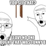 Soyjak Pointing | YOU SEE THAT? LEAVE NO ONE THOUGHT THAT WAS FUNNY BRO | image tagged in soyjak pointing | made w/ Imgflip meme maker