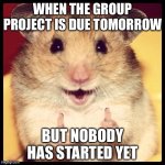 good job guys | WHEN THE GROUP PROJECT IS DUE TOMORROW; BUT NOBODY HAS STARTED YET | image tagged in good job guys | made w/ Imgflip meme maker