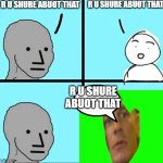 My new meme | R U SHURE ABUOT THAT; R U SHURE ABUOT THAT; R U SHURE ABUOT THAT | image tagged in npc meme | made w/ Imgflip meme maker
