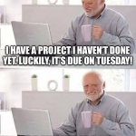 Hide the Pain Harold | I HAVE A PROJECT I HAVEN’T DONE YET. LUCKILY, IT’S DUE ON TUESDAY! TODAY’S TUESDAY… | image tagged in memes,hide the pain harold,funny,funny memes,relatable,relatable memes | made w/ Imgflip meme maker