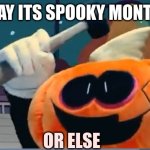 Its Spooky Month... Right? | SAY ITS SPOOKY MONTH; OR ELSE | image tagged in pump-hammer | made w/ Imgflip meme maker