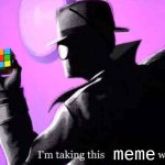 here you go guys | meme | image tagged in i'm taking this cube thing with me | made w/ Imgflip meme maker
