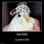 tea birb 6 | tea birb | tea birb 6/100 | image tagged in funny,demotivationals | made w/ Imgflip demotivational maker