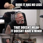 American Chopper Argument | NOSEY HAS ESCAPED! DUDE IT HAS NO LEGS; THAT DOESNT MEAN IT DOESNT HAVE A MIND! BRO SHUT UP NOSEY DOESNT HAVE A AI YET; YES IT DOES | image tagged in memes,american chopper argument | made w/ Imgflip meme maker