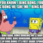 Bing Bong | YOU KNOW, I BING BONG, YOU BING BONG, HE, SHE, ME... BING BONG! BING BONG, BONG BONGING, WE'LL HAVE THE BING BONG, BING BONGRAMA, BINGOLOGY! THE STUDY OF BING BONG! IT'S FIRST GRADE SPONGEBOB! | image tagged in patrick wumbo | made w/ Imgflip meme maker