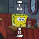 Spongebob Coffee | HOW
I
FEEL; I'M
SO
LONELY | image tagged in spongebob coffee | made w/ Imgflip meme maker