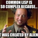 Common Lisp is Complex? | COMMON LISP IS SO COMPLEX BECAUSE... IT WAS CREATED BY ALIENS | image tagged in memes,ancient aliens | made w/ Imgflip meme maker