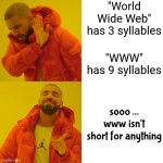 It's Quicker And Easier To Say, "World Wide Web" Than It Is To Say, "WWW" | "World Wide Web"
has 3 syllables; "WWW"
has 9 syllables; sooo ... www isn't short for anything | image tagged in memes,drake hotline bling,funny because it's true,knowledge is power,useless fact of the day,now you know | made w/ Imgflip meme maker