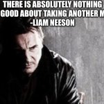 Charlie Kirk | THERE IS ABSOLUTELY NOTHING THAT FEELS GOOD ABOUT TAKING ANOTHER MAN’S LIFE.    
-LIAM NEESON | image tagged in memes,i will find you and kill you | made w/ Imgflip meme maker
