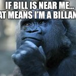 My 2 a.m. thought | IF BILL IS NEAR ME… THAT MEANS I’M A BILLANEAR | image tagged in deep thoughts | made w/ Imgflip meme maker