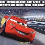 idk what to put here | GOOGLE: DRIVEWAYS DON'T HAVE SPEED LIMITS
THE GUY WITH THE RIDICULOUSLY LONG DRIVEWAY: | image tagged in i am speed,funny memes | made w/ Imgflip meme maker