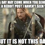 Aragorn | A DAY MAY COME WHEN YOU SEND ME A REDDIT POST I HAVEN'T SEEN YET BUT IT IS NOT THIS DAY | image tagged in aragorn | made w/ Imgflip meme maker
